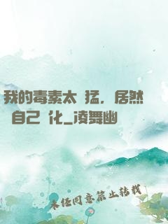 我的毒素太兇猛，居然會自己進化