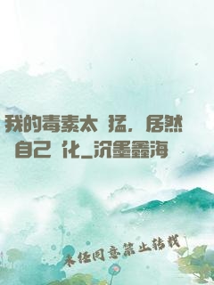 我的毒素太兇猛，居然會自己進化