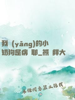 我養(yǎng)的小奶狗是病嬌耶