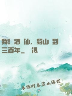 我！酒劍仙，蜀山簽到三百年