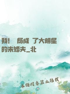 我！開局成為了大明星的未婚夫