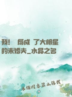 我！開局成為了大明星的未婚夫