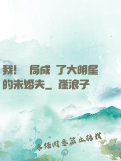 我！開局成為了大明星的未婚夫