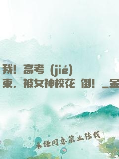 我！高考結(jié)束，被女神校花撲倒！