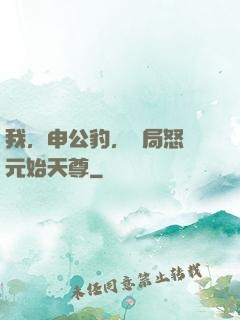 我，申公豹，開局怒懟元始天尊