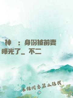 戰神歸來：身份被前妻曝光了