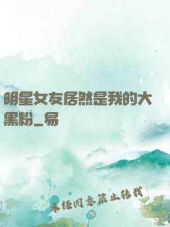 明星女友居然是我的大黑粉