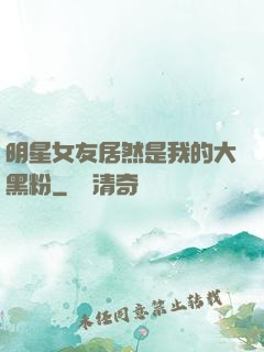 明星女友居然是我的大黑粉