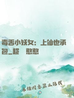 毒舌小妖女：上仙也承包
