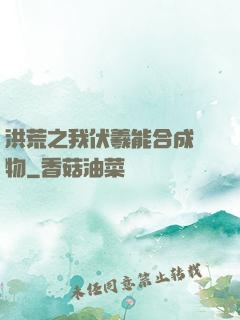 洪荒之我伏羲能合成萬物