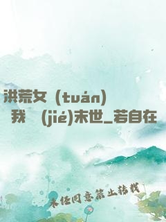 洪荒女團(tuán)隨我終結(jié)末世