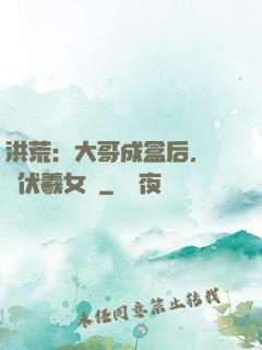 洪荒：大哥成盒后，認親伏羲女媧