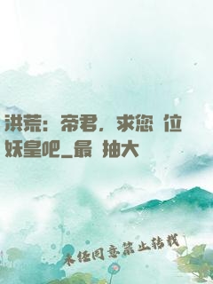 洪荒：帝君，求您繼位妖皇吧