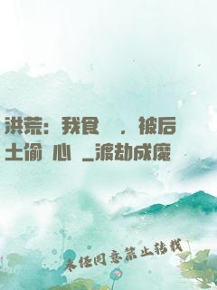 洪荒：我食鐵獸，被后土偷聽心聲