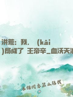 洪荒：我，開(kāi)局成了紂王帝辛
