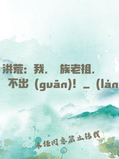 洪荒：我，龍族老祖，絕不出關(guān)！