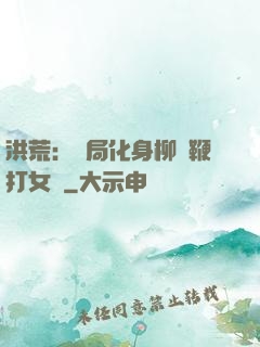 洪荒：開局化身柳樹鞭打女媧