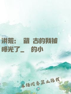 洪荒：隱藏萬古的我被曝光了
