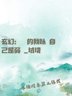 玄幻：無敵的我以為自己是弱雞