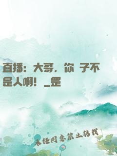 直播：大哥，你兒子不是人啊！