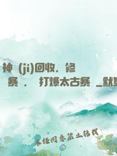 神級(jí)回收，修為暴漲，剛打爆太古暴龍