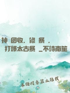 神級回收，修為暴漲，剛打爆太古暴龍