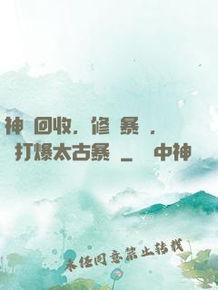神級回收，修為暴漲，剛打爆太古暴龍