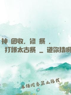 神級回收，修為暴漲，剛打爆太古暴龍