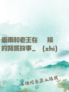 秦雨和老王在倉庫連接的背景故事