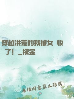 穿越洪荒的我被女媧收養了！