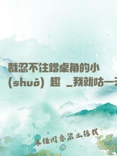 總裁忍不住蹭桌角的小說(shuō)筆趣閣