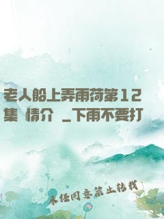 老人船上弄雨荷第12集劇情介紹