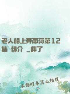 老人船上弄雨荷第12集劇情介紹