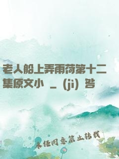 老人船上弄雨荷第十二集原文小說