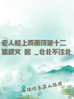 老人船上弄雨荷第十二集原文筆趣閣