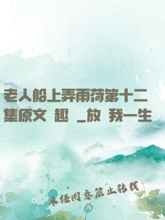 老人船上弄雨荷第十二集原文筆趣閣
