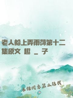 老人船上弄雨荷第十二集原文筆趣閣