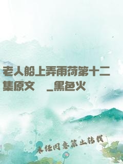 老人船上弄雨荷第十二集原文閱讀