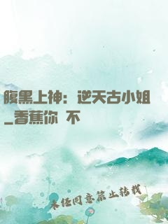腹黑上神：逆天古小姐
