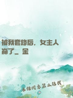 被我套路后，女主人設崩了