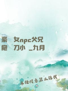 豪門養女npc父兄開胞殺豬刀小說
