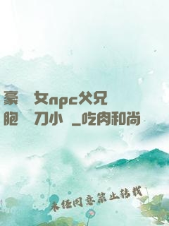 豪門養女npc父兄開胞殺豬刀小說
