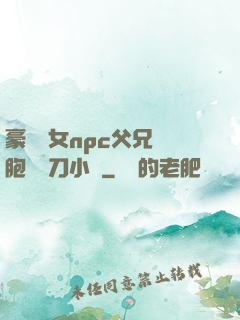 豪門養女npc父兄開胞殺豬刀小說