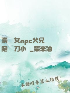 豪門養女npc父兄開胞殺豬刀小說