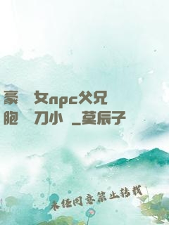 豪門養女npc父兄開胞殺豬刀小說