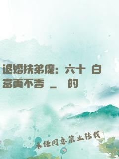 退婚扶弟魔：六十歲白富美不香嗎