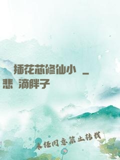 雙陽插花芯修仙小說