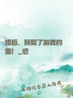 離婚后，我娶了前妻的閨蜜！